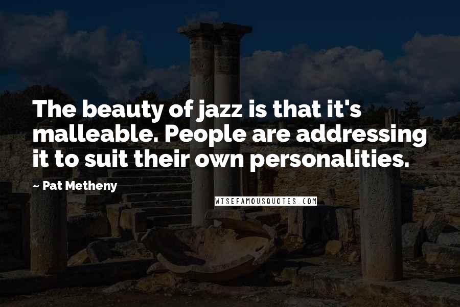 Pat Metheny Quotes: The beauty of jazz is that it's malleable. People are addressing it to suit their own personalities.