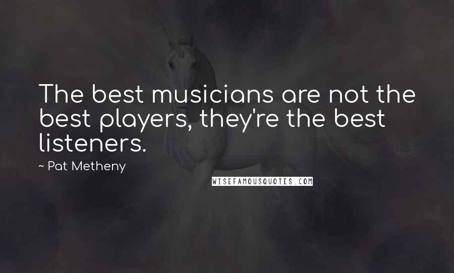 Pat Metheny Quotes: The best musicians are not the best players, they're the best listeners.