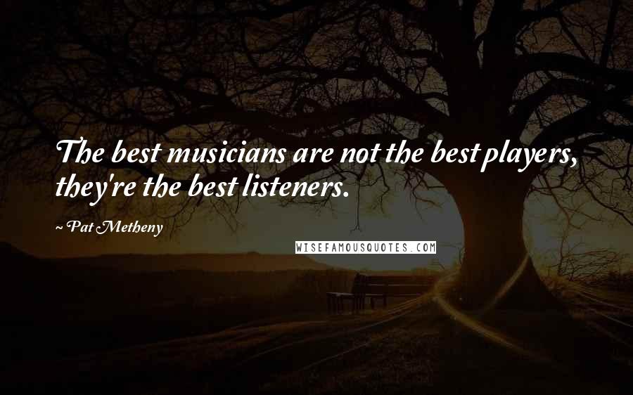 Pat Metheny Quotes: The best musicians are not the best players, they're the best listeners.