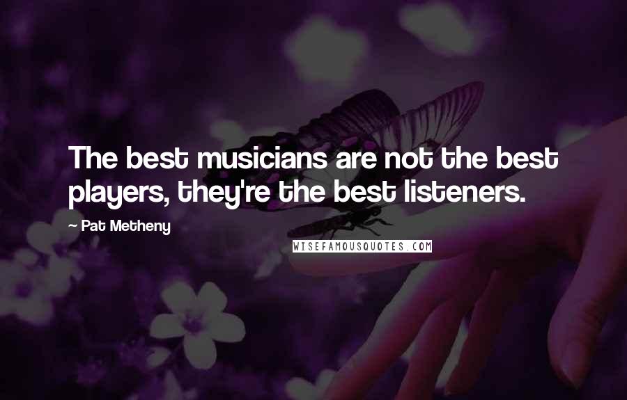 Pat Metheny Quotes: The best musicians are not the best players, they're the best listeners.