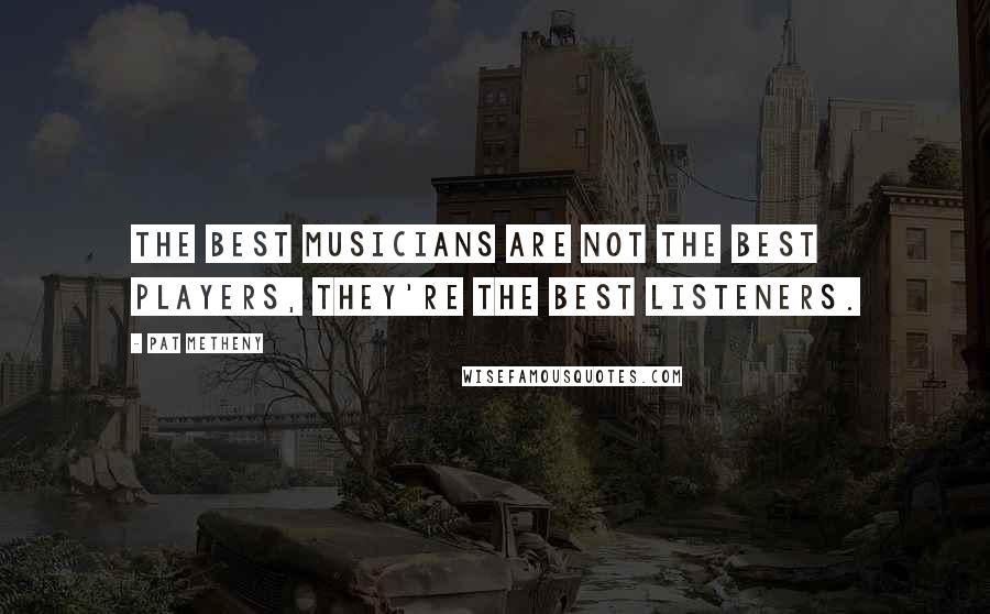 Pat Metheny Quotes: The best musicians are not the best players, they're the best listeners.