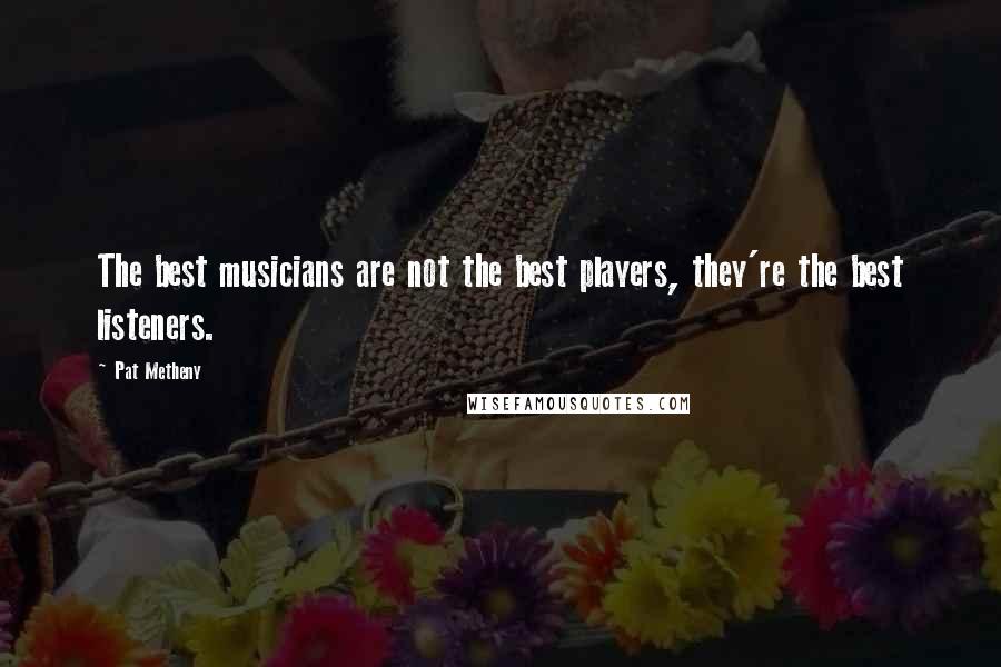 Pat Metheny Quotes: The best musicians are not the best players, they're the best listeners.