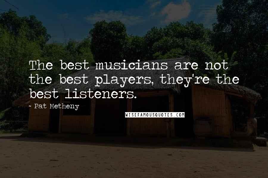 Pat Metheny Quotes: The best musicians are not the best players, they're the best listeners.