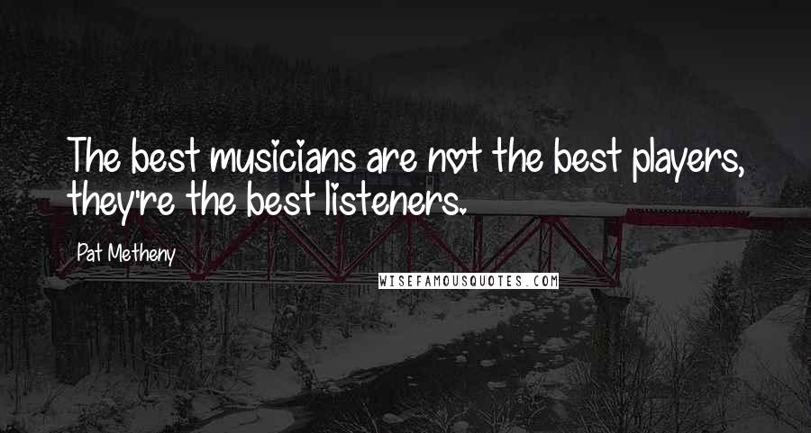 Pat Metheny Quotes: The best musicians are not the best players, they're the best listeners.