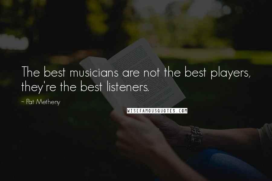 Pat Metheny Quotes: The best musicians are not the best players, they're the best listeners.