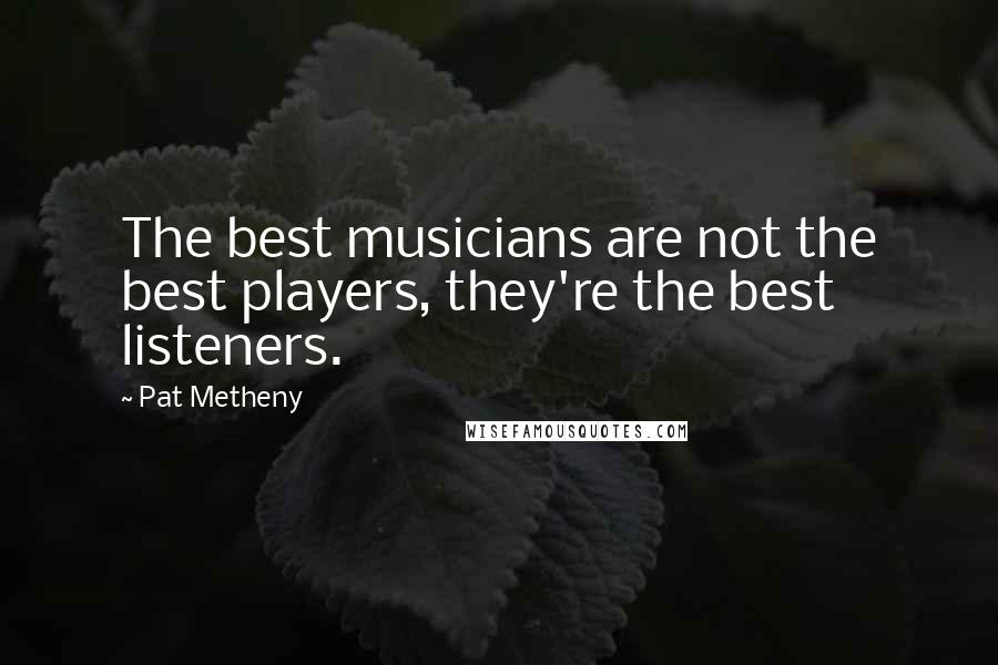 Pat Metheny Quotes: The best musicians are not the best players, they're the best listeners.