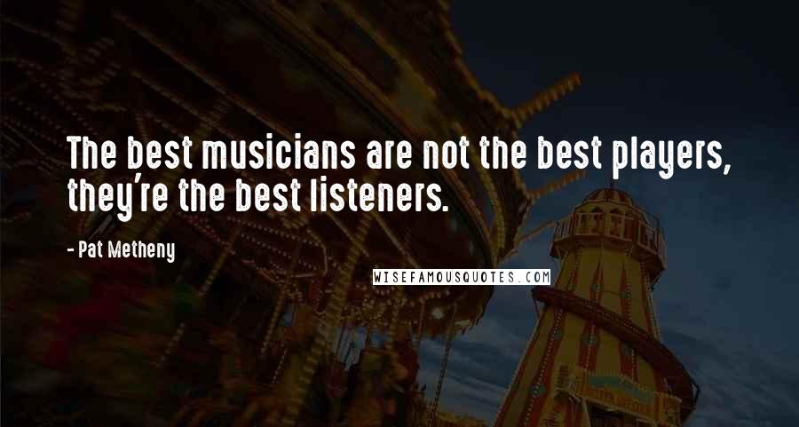 Pat Metheny Quotes: The best musicians are not the best players, they're the best listeners.