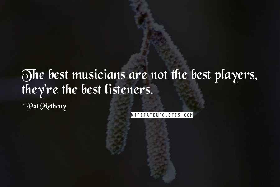 Pat Metheny Quotes: The best musicians are not the best players, they're the best listeners.