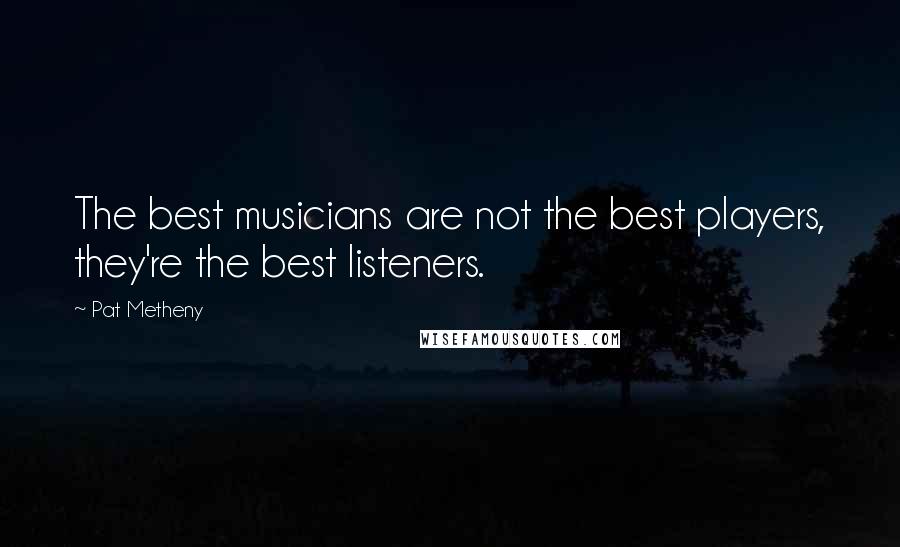 Pat Metheny Quotes: The best musicians are not the best players, they're the best listeners.