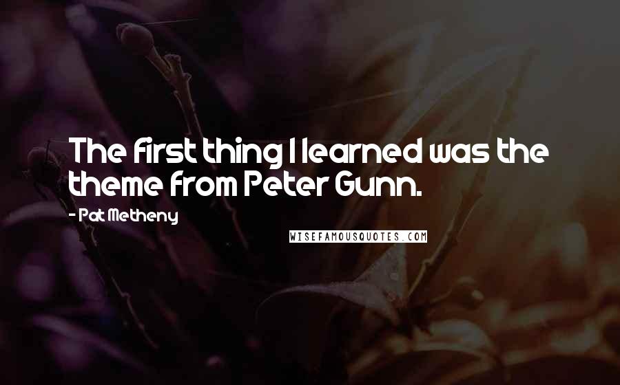 Pat Metheny Quotes: The first thing I learned was the theme from Peter Gunn.