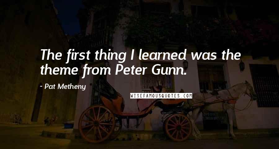 Pat Metheny Quotes: The first thing I learned was the theme from Peter Gunn.