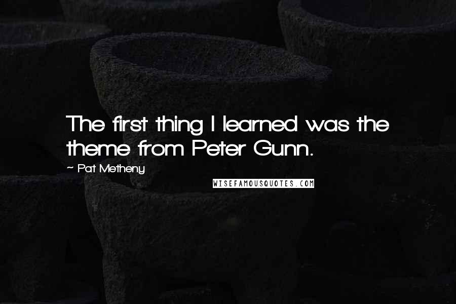 Pat Metheny Quotes: The first thing I learned was the theme from Peter Gunn.