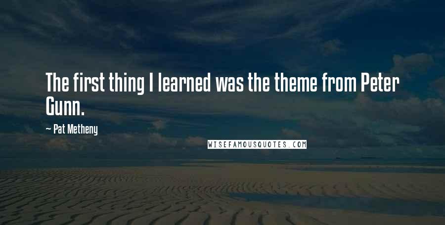 Pat Metheny Quotes: The first thing I learned was the theme from Peter Gunn.