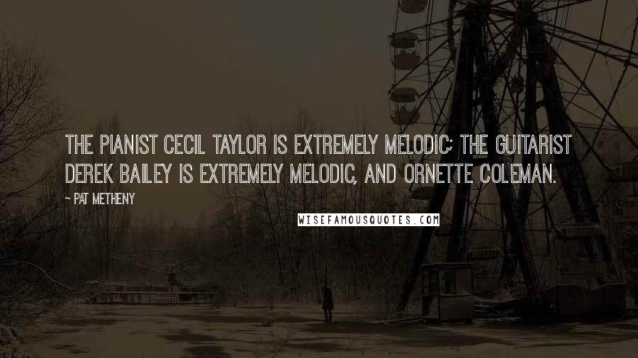 Pat Metheny Quotes: The pianist Cecil Taylor is extremely melodic; the guitarist Derek Bailey is extremely melodic, and Ornette Coleman.