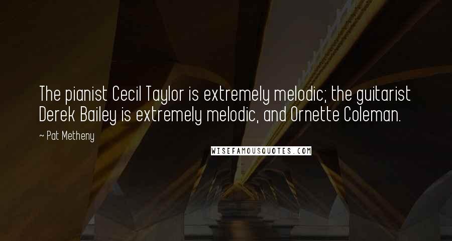 Pat Metheny Quotes: The pianist Cecil Taylor is extremely melodic; the guitarist Derek Bailey is extremely melodic, and Ornette Coleman.