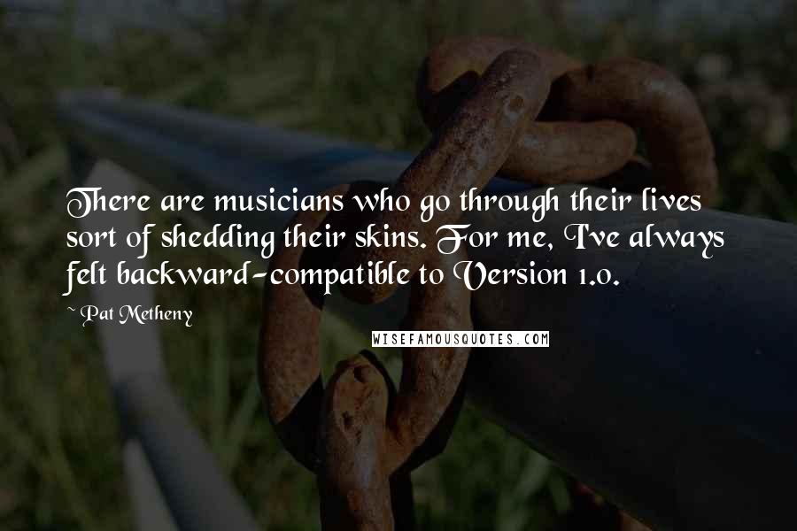 Pat Metheny Quotes: There are musicians who go through their lives sort of shedding their skins. For me, I've always felt backward-compatible to Version 1.0.