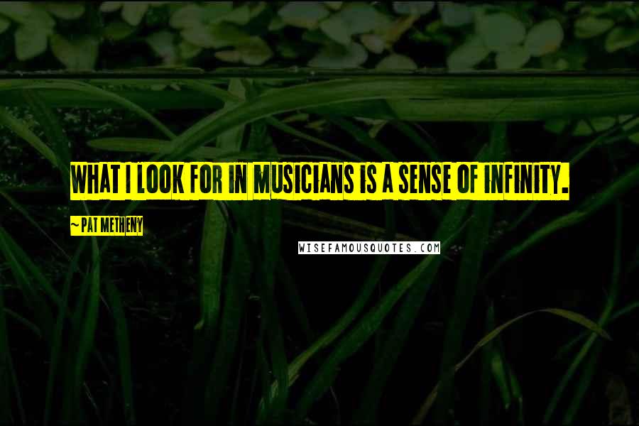 Pat Metheny Quotes: What I look for in musicians is a sense of infinity.