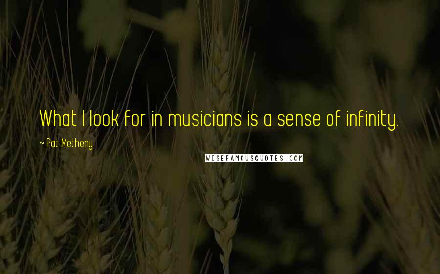 Pat Metheny Quotes: What I look for in musicians is a sense of infinity.
