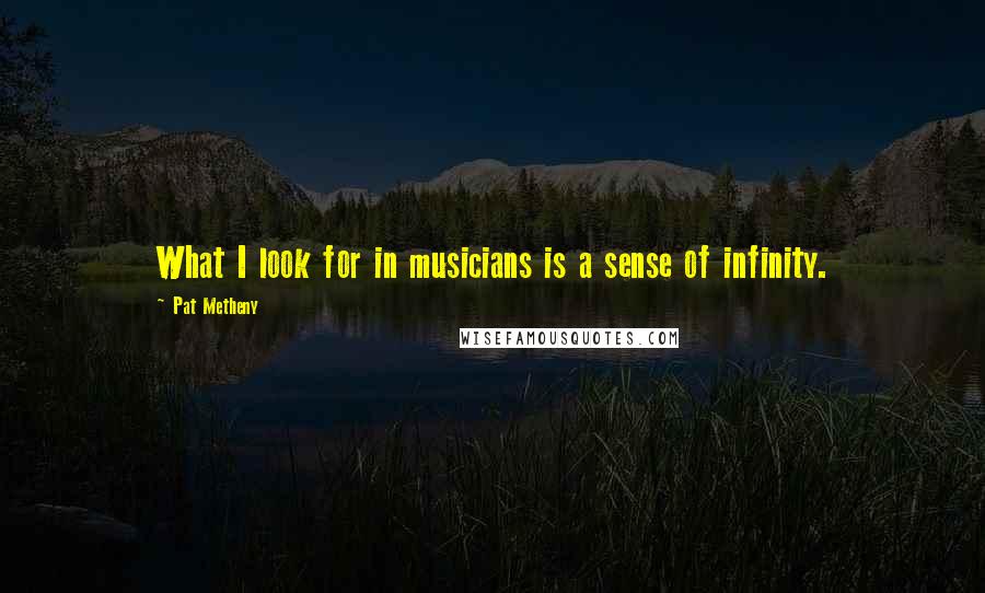 Pat Metheny Quotes: What I look for in musicians is a sense of infinity.