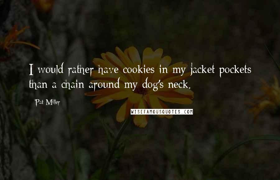 Pat Miller Quotes: I would rather have cookies in my jacket pockets than a chain around my dog's neck.