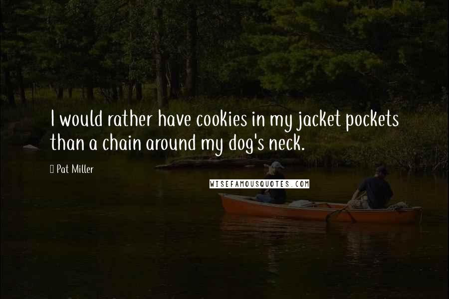 Pat Miller Quotes: I would rather have cookies in my jacket pockets than a chain around my dog's neck.