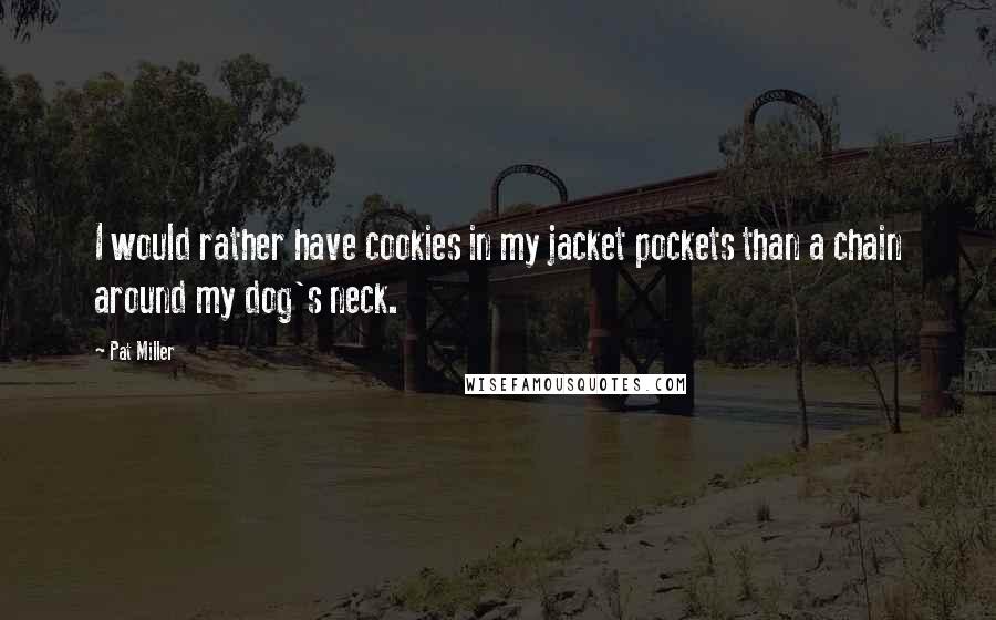 Pat Miller Quotes: I would rather have cookies in my jacket pockets than a chain around my dog's neck.