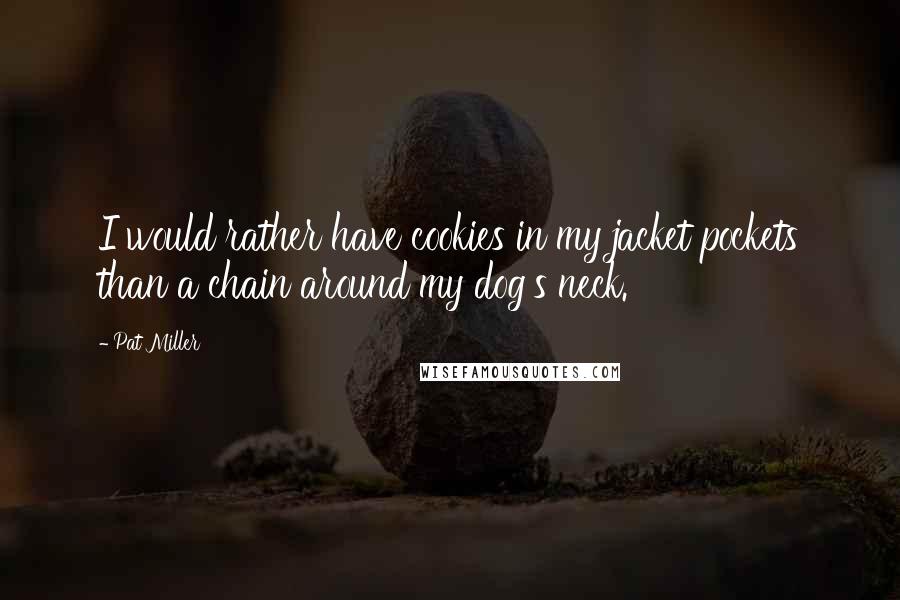 Pat Miller Quotes: I would rather have cookies in my jacket pockets than a chain around my dog's neck.