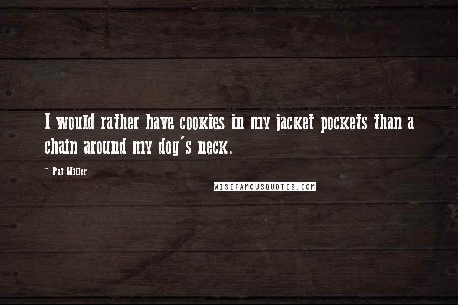 Pat Miller Quotes: I would rather have cookies in my jacket pockets than a chain around my dog's neck.