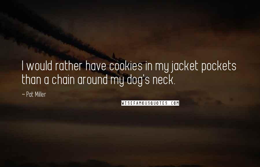 Pat Miller Quotes: I would rather have cookies in my jacket pockets than a chain around my dog's neck.