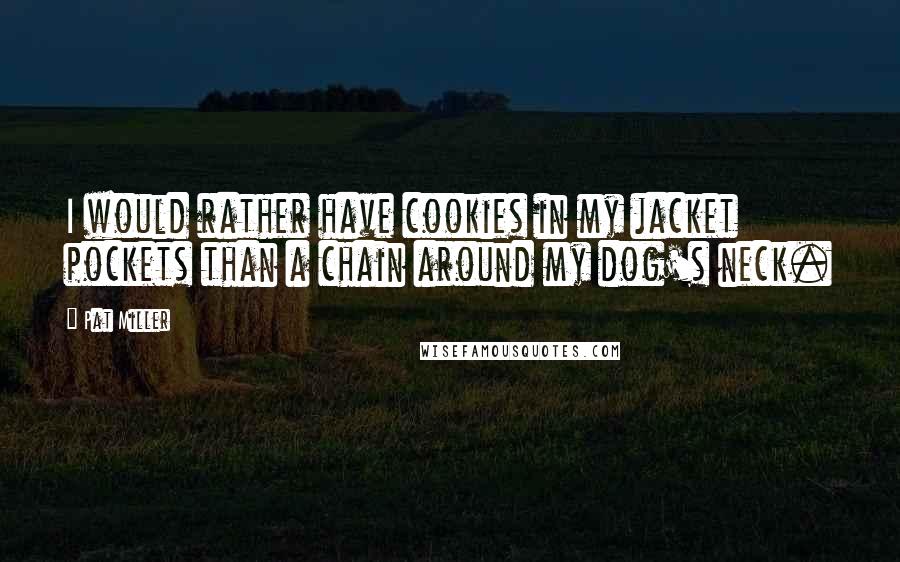 Pat Miller Quotes: I would rather have cookies in my jacket pockets than a chain around my dog's neck.