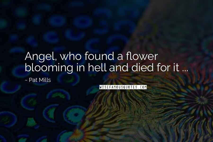 Pat Mills Quotes: Angel, who found a flower blooming in hell and died for it ...