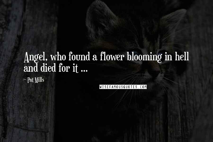 Pat Mills Quotes: Angel, who found a flower blooming in hell and died for it ...