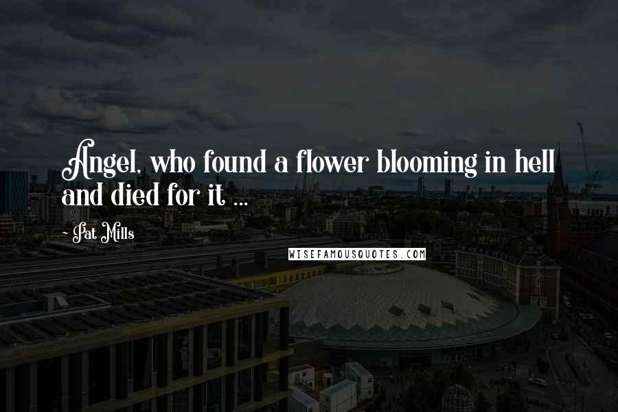 Pat Mills Quotes: Angel, who found a flower blooming in hell and died for it ...