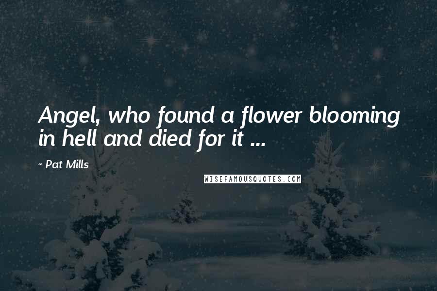 Pat Mills Quotes: Angel, who found a flower blooming in hell and died for it ...