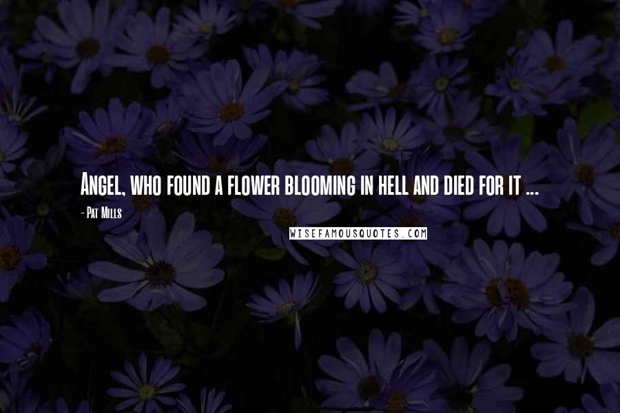 Pat Mills Quotes: Angel, who found a flower blooming in hell and died for it ...