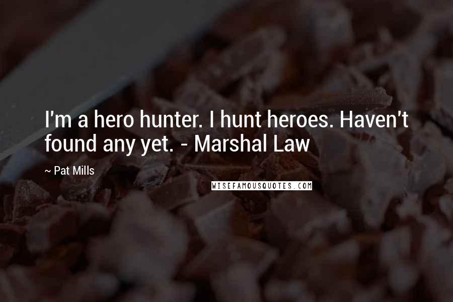 Pat Mills Quotes: I'm a hero hunter. I hunt heroes. Haven't found any yet. - Marshal Law