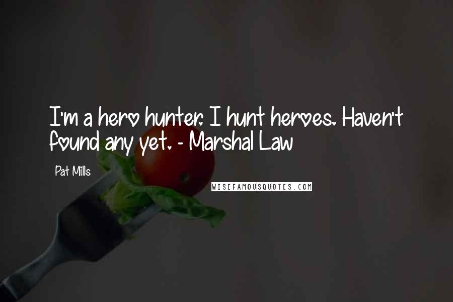 Pat Mills Quotes: I'm a hero hunter. I hunt heroes. Haven't found any yet. - Marshal Law