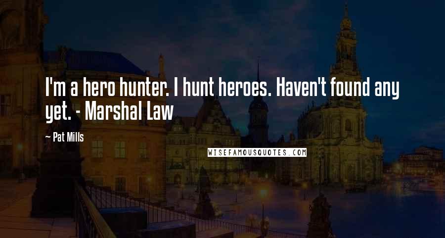 Pat Mills Quotes: I'm a hero hunter. I hunt heroes. Haven't found any yet. - Marshal Law