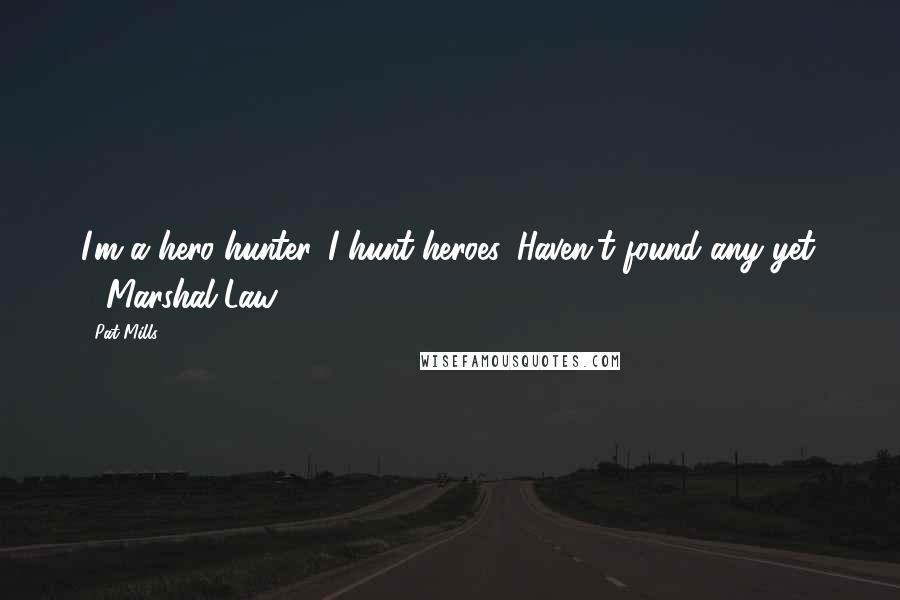 Pat Mills Quotes: I'm a hero hunter. I hunt heroes. Haven't found any yet. - Marshal Law