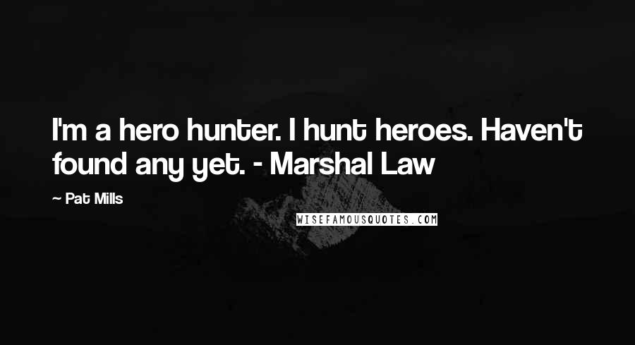 Pat Mills Quotes: I'm a hero hunter. I hunt heroes. Haven't found any yet. - Marshal Law