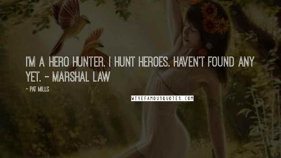 Pat Mills Quotes: I'm a hero hunter. I hunt heroes. Haven't found any yet. - Marshal Law