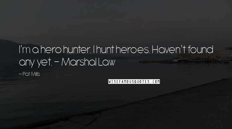 Pat Mills Quotes: I'm a hero hunter. I hunt heroes. Haven't found any yet. - Marshal Law