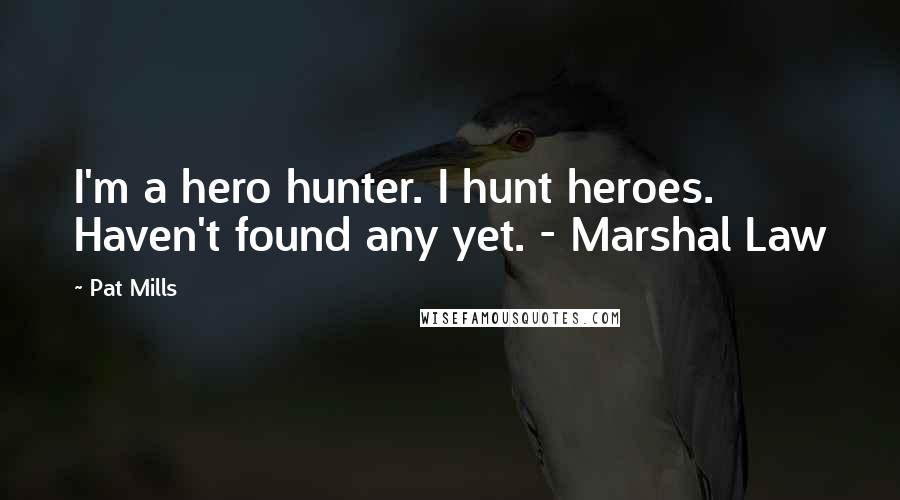 Pat Mills Quotes: I'm a hero hunter. I hunt heroes. Haven't found any yet. - Marshal Law