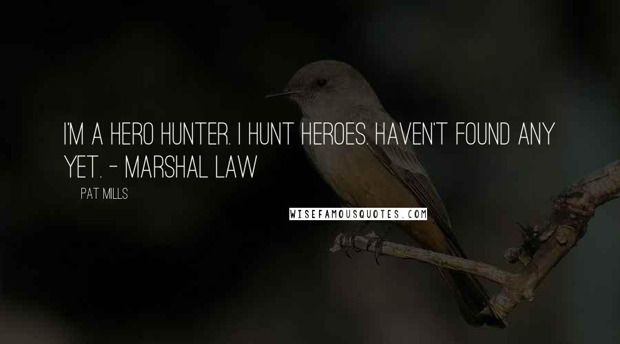 Pat Mills Quotes: I'm a hero hunter. I hunt heroes. Haven't found any yet. - Marshal Law