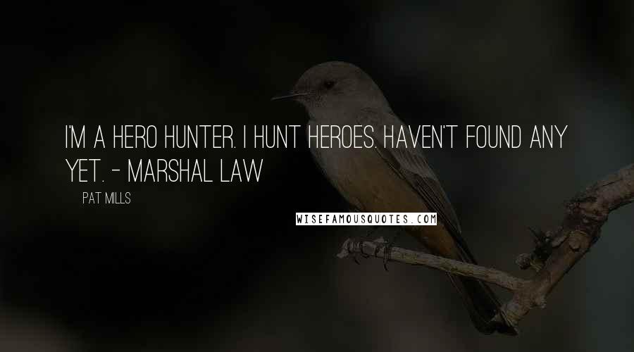 Pat Mills Quotes: I'm a hero hunter. I hunt heroes. Haven't found any yet. - Marshal Law