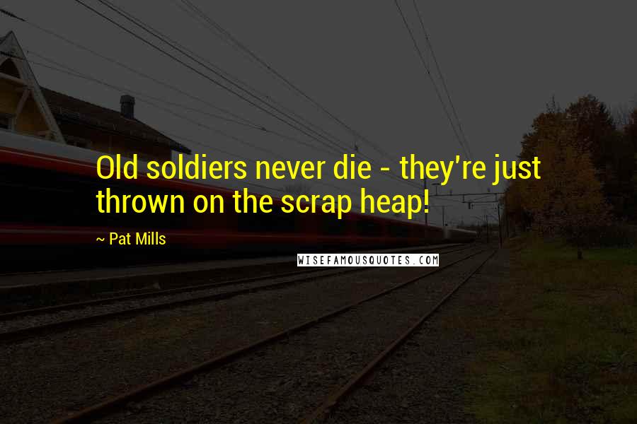 Pat Mills Quotes: Old soldiers never die - they're just thrown on the scrap heap!
