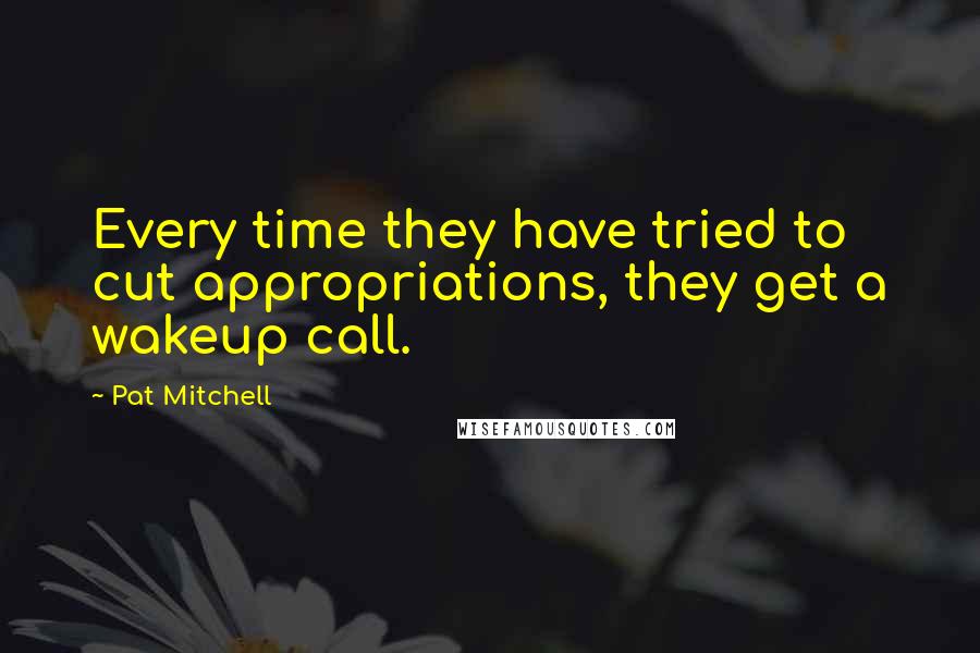 Pat Mitchell Quotes: Every time they have tried to cut appropriations, they get a wakeup call.
