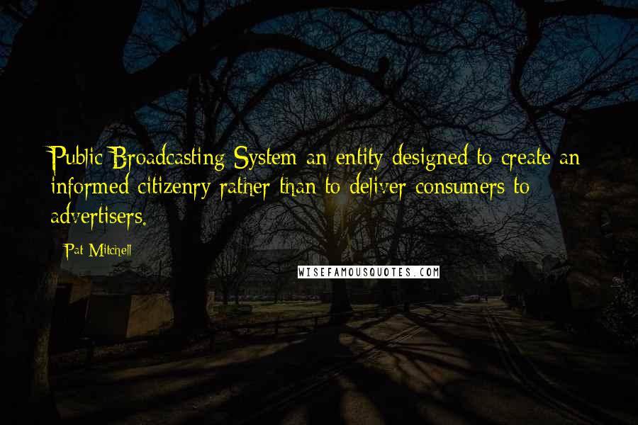 Pat Mitchell Quotes: Public Broadcasting System an entity designed to create an informed citizenry rather than to deliver consumers to advertisers.