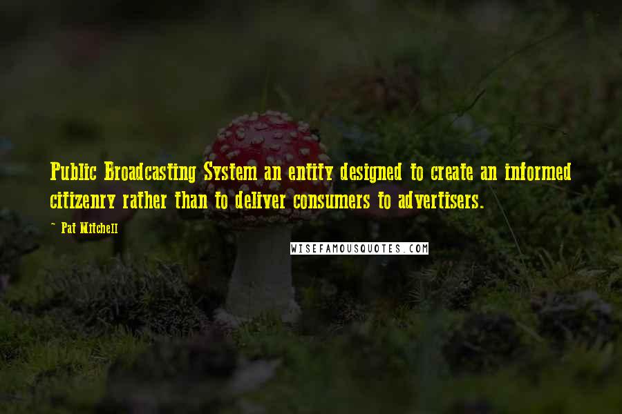 Pat Mitchell Quotes: Public Broadcasting System an entity designed to create an informed citizenry rather than to deliver consumers to advertisers.