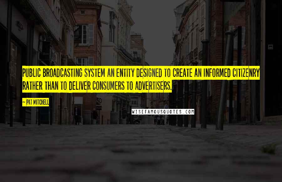 Pat Mitchell Quotes: Public Broadcasting System an entity designed to create an informed citizenry rather than to deliver consumers to advertisers.